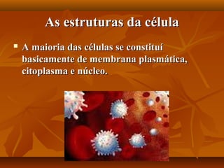 As estruturas da célula
   A maioria das células se constituí
    basicamente de membrana plasmática,
    citoplasma e núcleo.
 