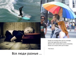 ʱǱ a sٰԲ w yǳ a sٰԲ,
                      Faces look ugly when you're alone.
                      Women seem wicked when you're unwanted,
                      Streets are uneven when you're down.

                      ‐The Doors



Все люди разные ...
 