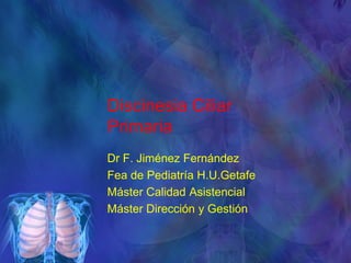 Discinesia Ciliar
Primaria
Dr F. Jiménez Fernández
Fea de Pediatría H.U.Getafe
Máster Calidad Asistencial
Máster Dirección y Gestión
 