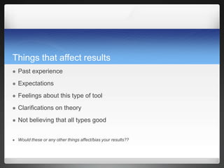 Things that affect results
 Past experience
 Expectations
 Feelings about this type of tool
 Clarifications on theory
 Not believing that all types good
 Would these or any other things affect/bias your results??
 