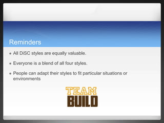 Reminders
 All DiSC styles are equally valuable.
 Everyone is a blend of all four styles.
 People can adapt their styles to fit particular situations or
environments
 