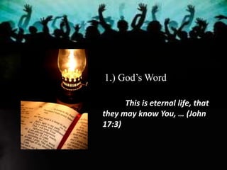 1.) God’s Word
This is eternal life, that
they may know You, … (John
17:3)
 