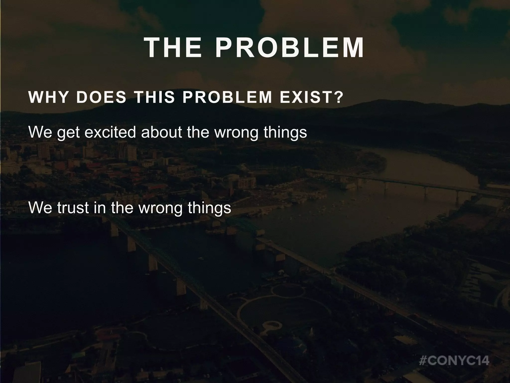 THE PROBLEM
WHY DOES THIS PROBLEM EXIST?
We get excited about the wrong things
We trust in the wrong things
 