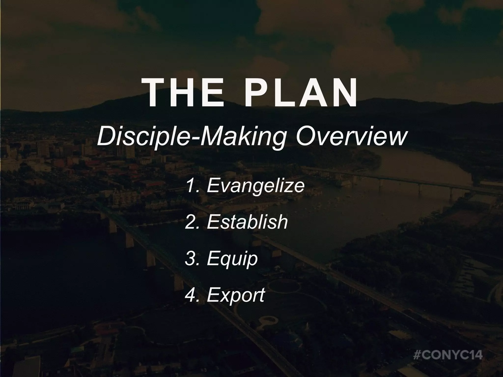 THE PLAN
Disciple-Making Overview
1. Evangelize
2. Establish
3. Equip
4. Export
 