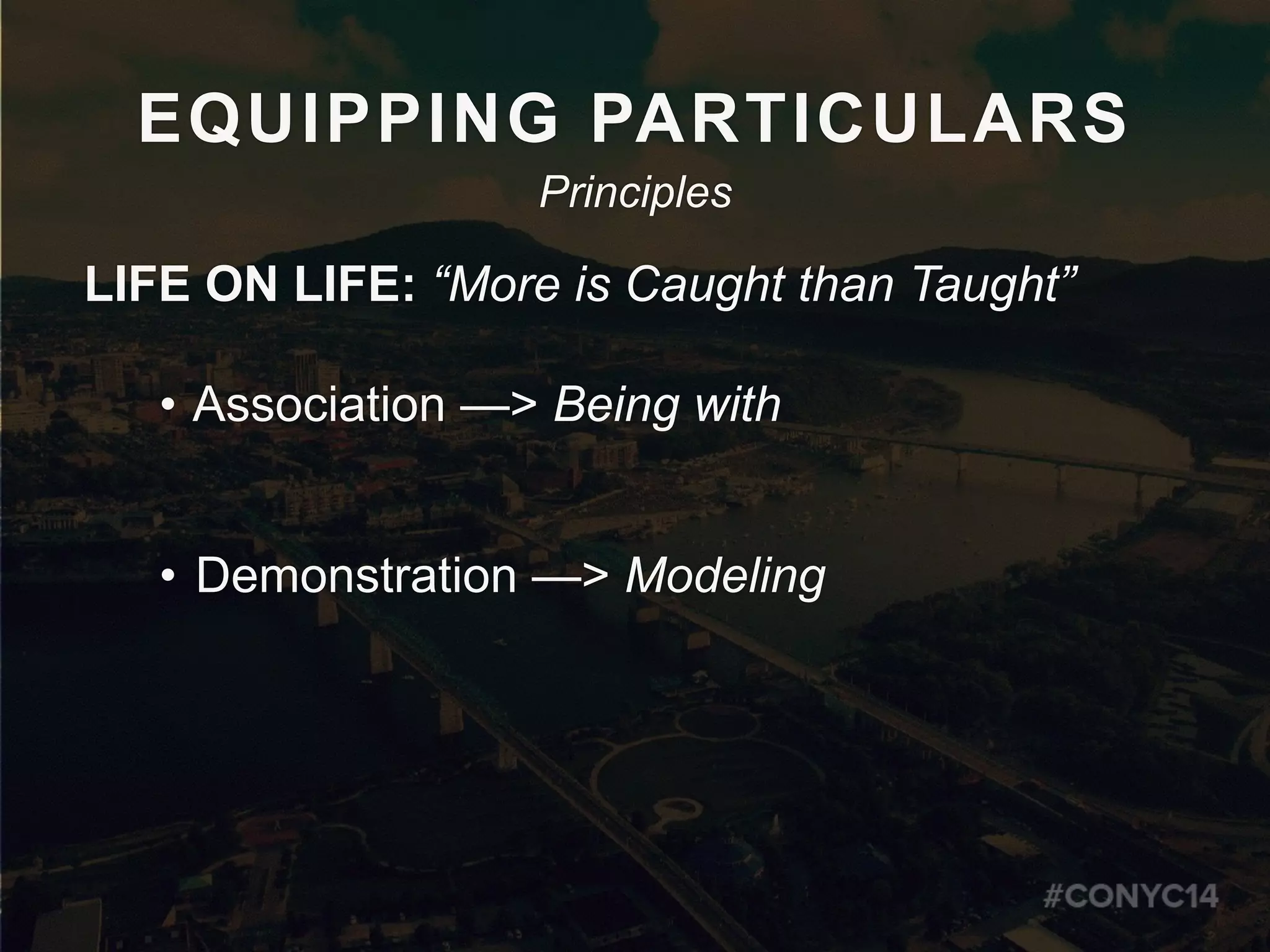 EQUIPPING PARTICULARS
LIFE ON LIFE: “More is Caught than Taught”
• Association —> Being with
• Demonstration —> Modeling
Principles
 
