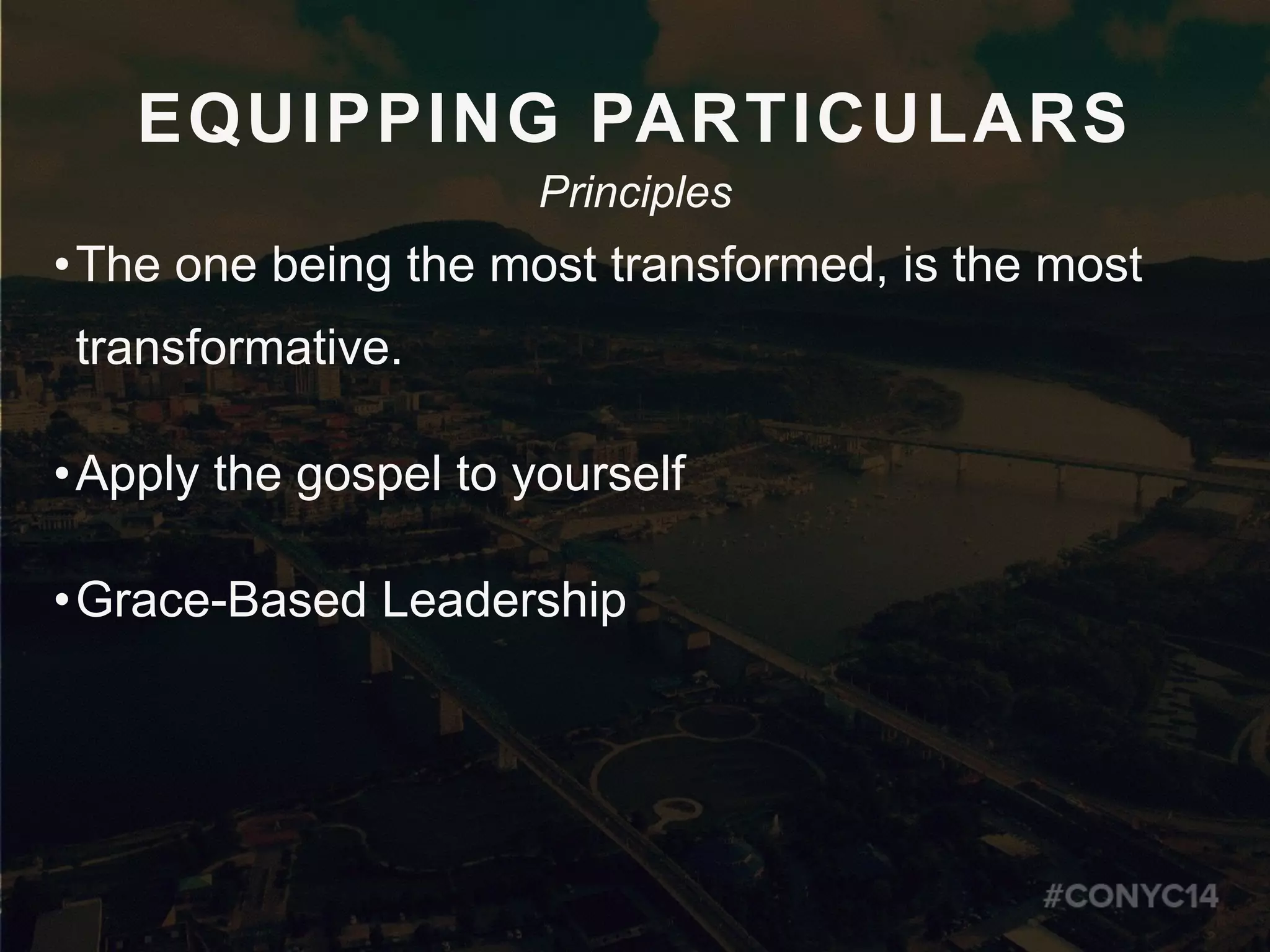 EQUIPPING PARTICULARS
•The one being the most transformed, is the most
transformative.
•Apply the gospel to yourself
•Grace-Based Leadership
Principles
 