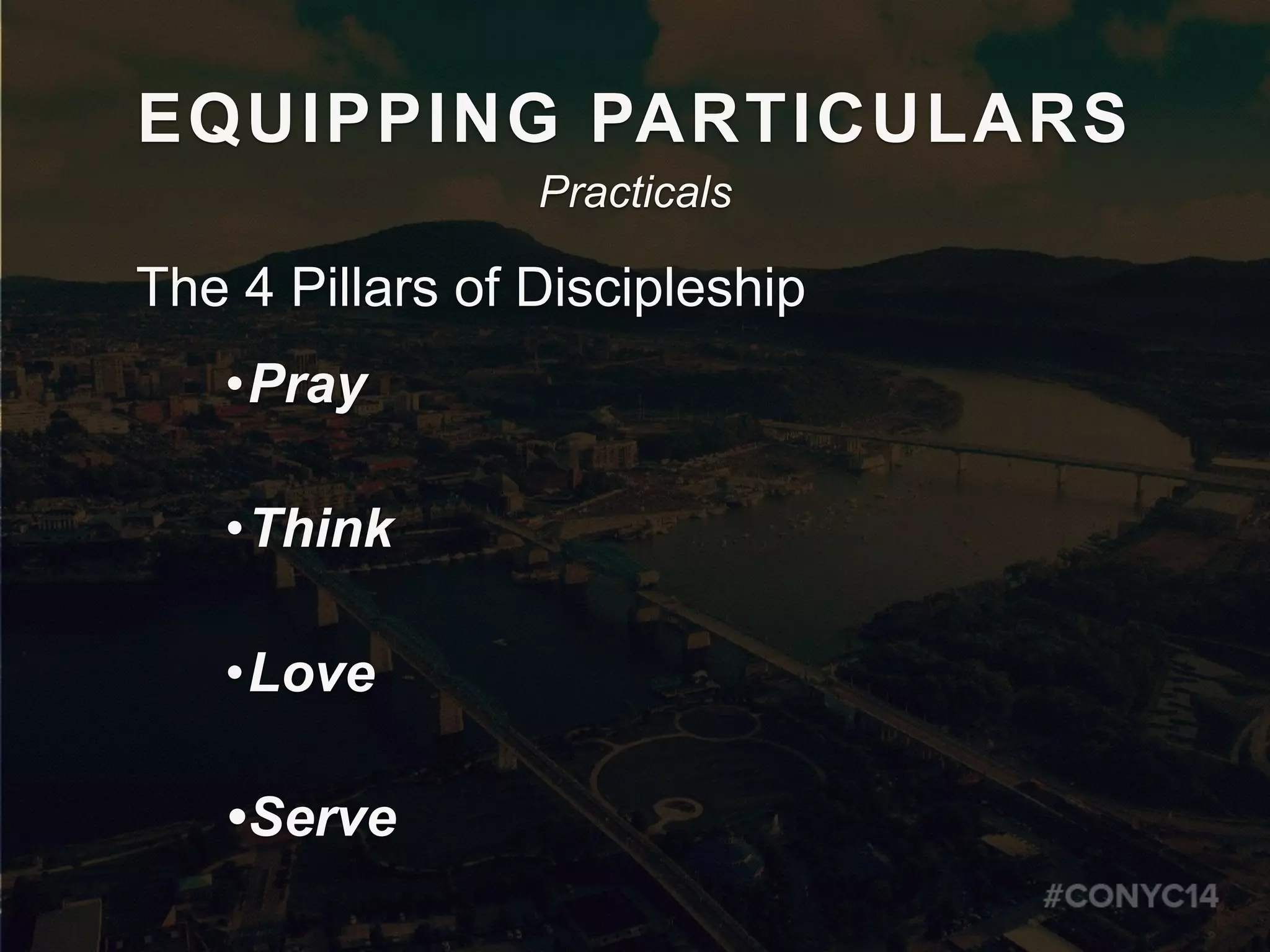 EQUIPPING PARTICULARS
The 4 Pillars of Discipleship
•Pray
•Think
•Love
•Serve
Practicals
 