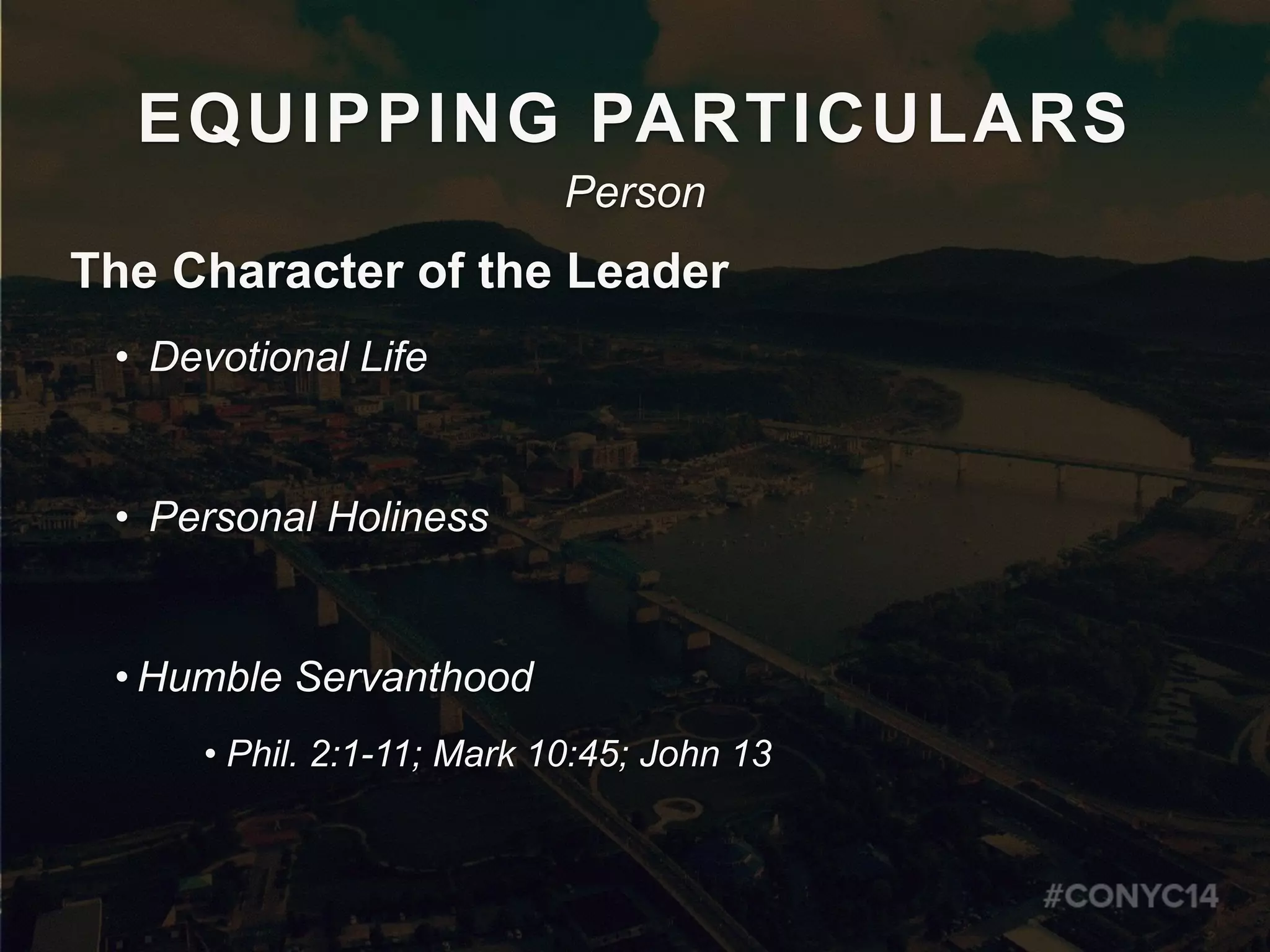 EQUIPPING PARTICULARS
The Character of the Leader
• Devotional Life
• Personal Holiness
• Humble Servanthood
• Phil. 2:1-11; Mark 10:45; John 13
Person
 