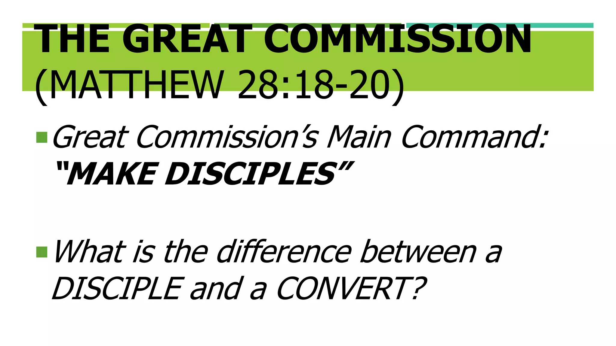 THE GREAT COMMISSION
(MATTHEW 28:18-20)
Great Commission’s Main Command:
“MAKE DISCIPLES”
What is the difference between a
DISCIPLE and a CONVERT?
 
