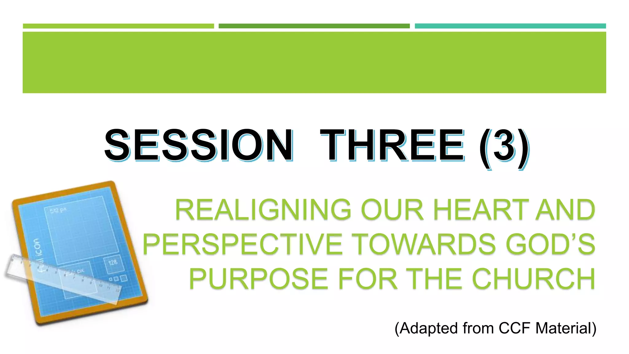 REALIGNING OUR HEART AND
PERSPECTIVE TOWARDS GOD’S
PURPOSE FOR THE CHURCH
(Adapted from CCF Material)
 