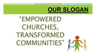 OUR SLOGAN
“EMPOWERED
CHURCHES,
TRANSFORMED
COMMUNITIES”
 