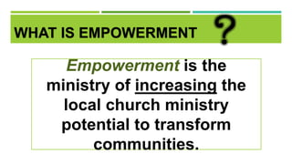 WHAT IS EMPOWERMENT
Empowerment is the
ministry of increasing the
local church ministry
potential to transform
communities.
 