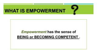 WHAT IS EMPOWERMENT
Empowerment has the sense of
BEING or BECOMING COMPETENT .
 
