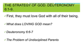 THE STRATEGY OF GOD: DEUTERONOMY
6:1-9.
First, they must love God with all of their being.
What does LOVING GOD mean?
Deuteronomy 6:6-7
The Problem of Undisciplined Parents
 
