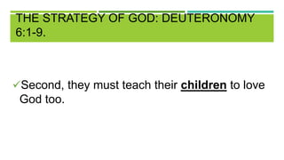 THE STRATEGY OF GOD: DEUTERONOMY
6:1-9.
Second, they must teach their children to love
God too.
 