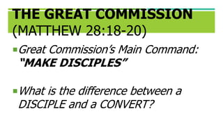 THE GREAT COMMISSION
(MATTHEW 28:18-20)
Great Commission’s Main Command:
“MAKE DISCIPLES”
What is the difference between a
DISCIPLE and a CONVERT?
 