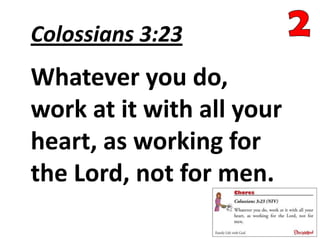 Colossians 3:23
Whatever you do,
work at it with all your
heart, as working for
the Lord, not for men.
 