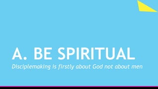 A. BE SPIRITUAL
Disciplemaking is firstly about God not about men
 
