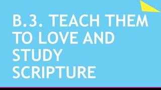 B.3. TEACH THEM
TO LOVE AND
STUDY
SCRIPTURE
 