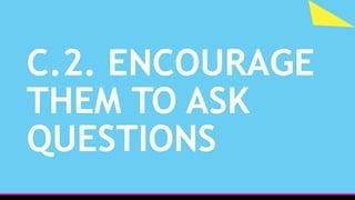 C.2. ENCOURAGE
THEM TO ASK
QUESTIONS
 