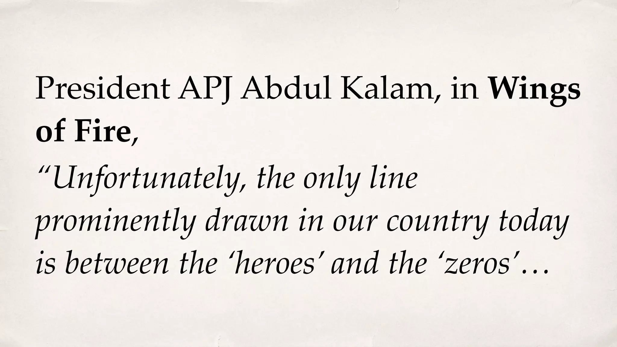 President APJ Abdul Kalam, in Wings
of Fire,
“Unfortunately, the only line
prominently drawn in our country today
is between the ‘heroes’ and the ‘zeros’…
 