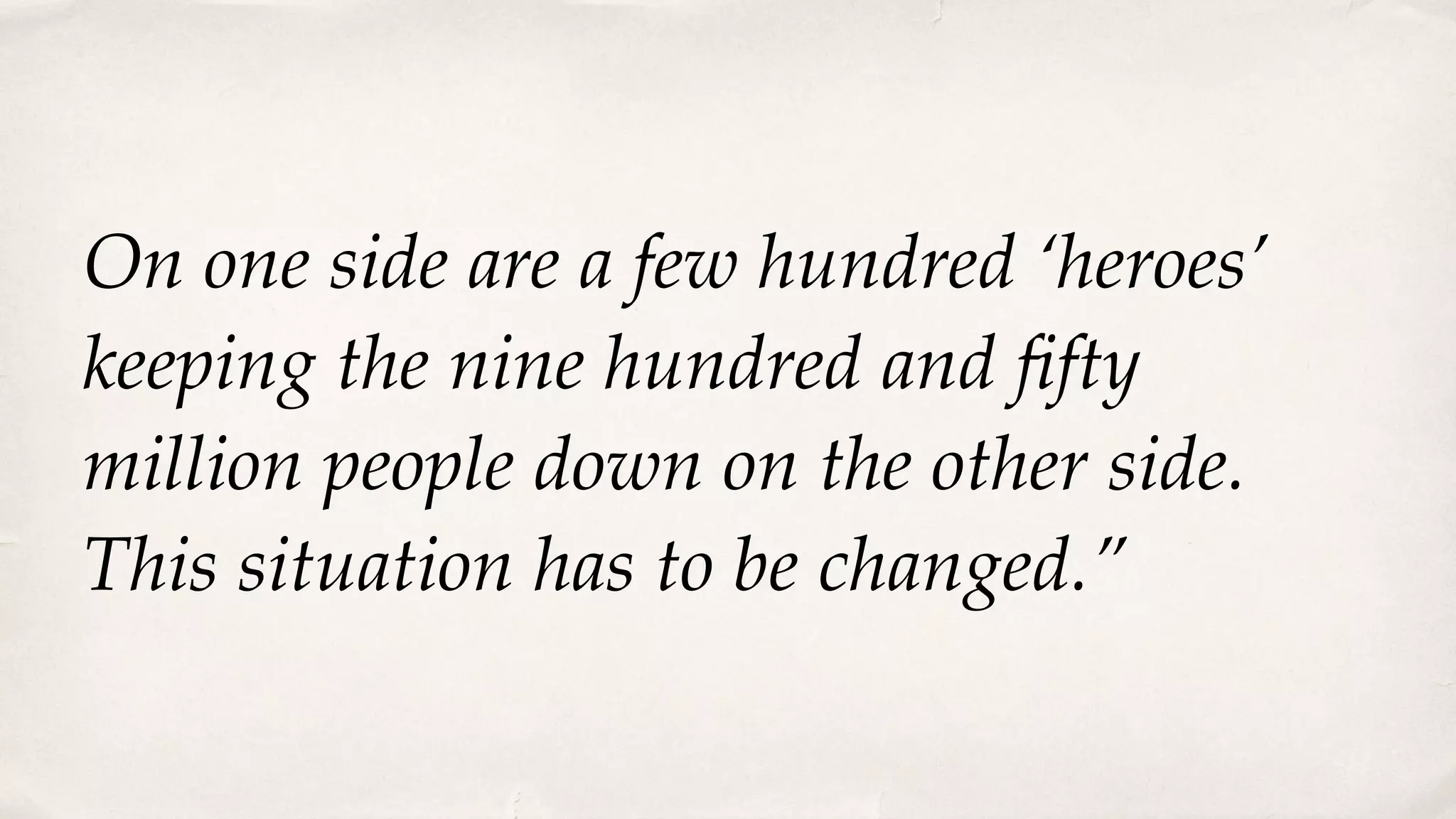 On one side are a few hundred ‘heroes’
keeping the nine hundred and ﬁfty
million people down on the other side.
This situation has to be changed.”
 