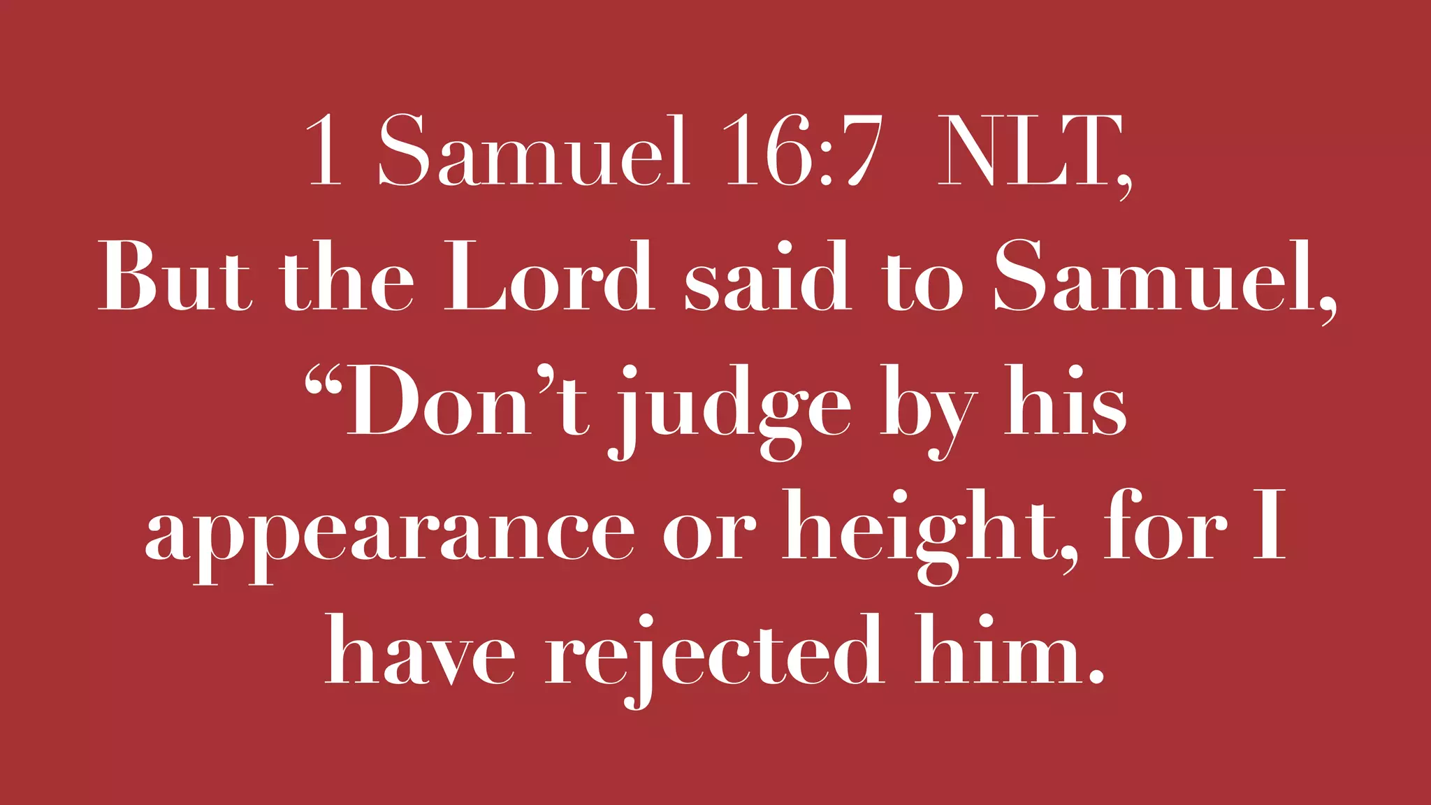 1 Samuel 16:7 NLT,
But the Lord said to Samuel,
“Don’t judge by his
appearance or height, for I
have rejected him.
 
