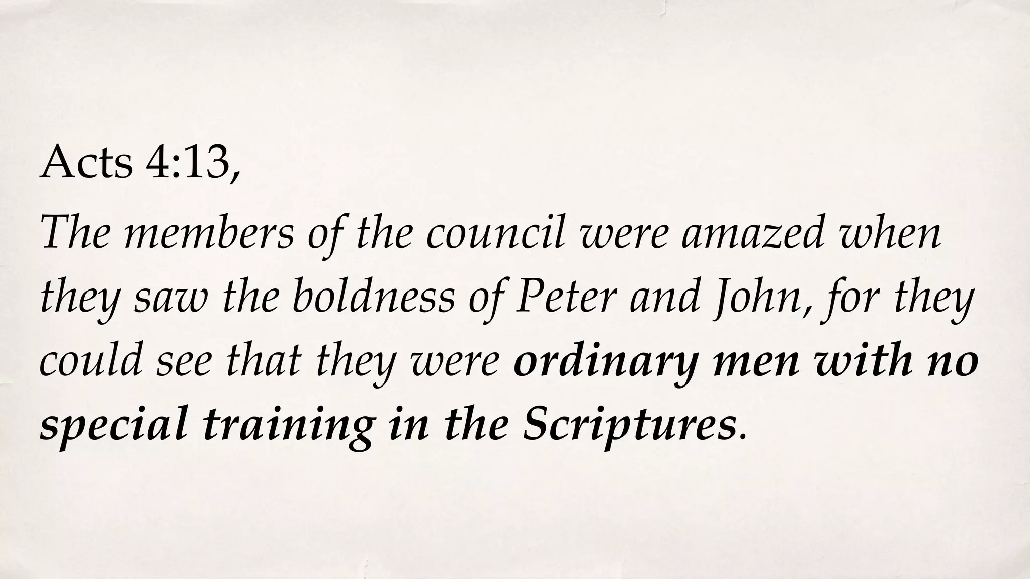 Acts 4:13,
The members of the council were amazed when
they saw the boldness of Peter and John, for they
could see that they were ordinary men with no
special training in the Scriptures.
 