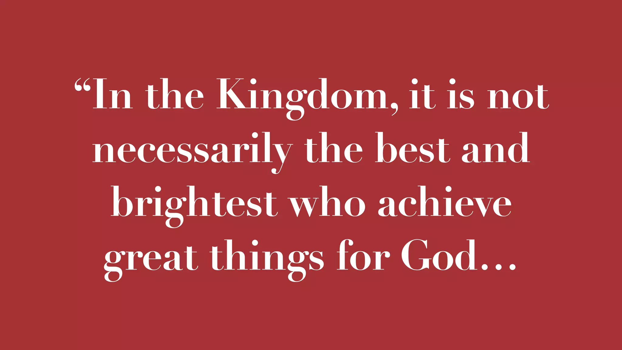 “In the Kingdom, it is not
necessarily the best and
brightest who achieve
great things for God…
 