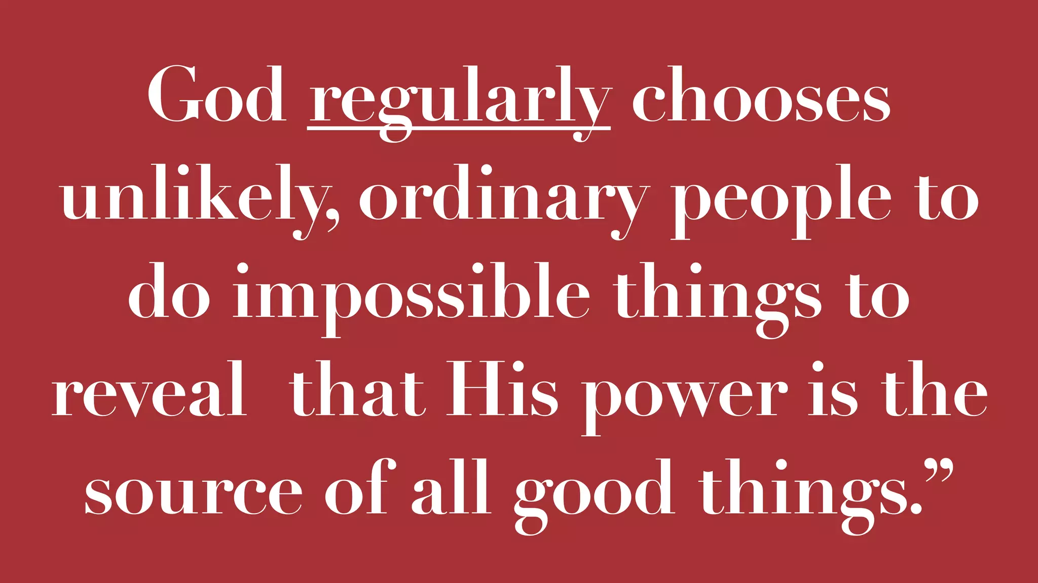 God regularly chooses
unlikely, ordinary people to
do impossible things to
reveal that His power is the
source of all good things.”
 