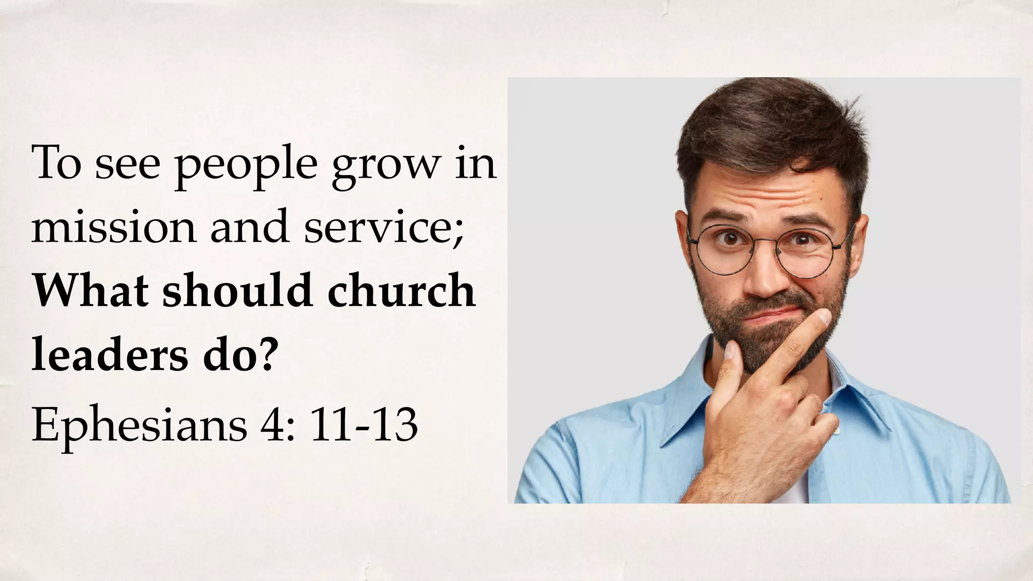 To see people grow in
mission and service;
What should church
leaders do?
Ephesians 4: 11-13
 