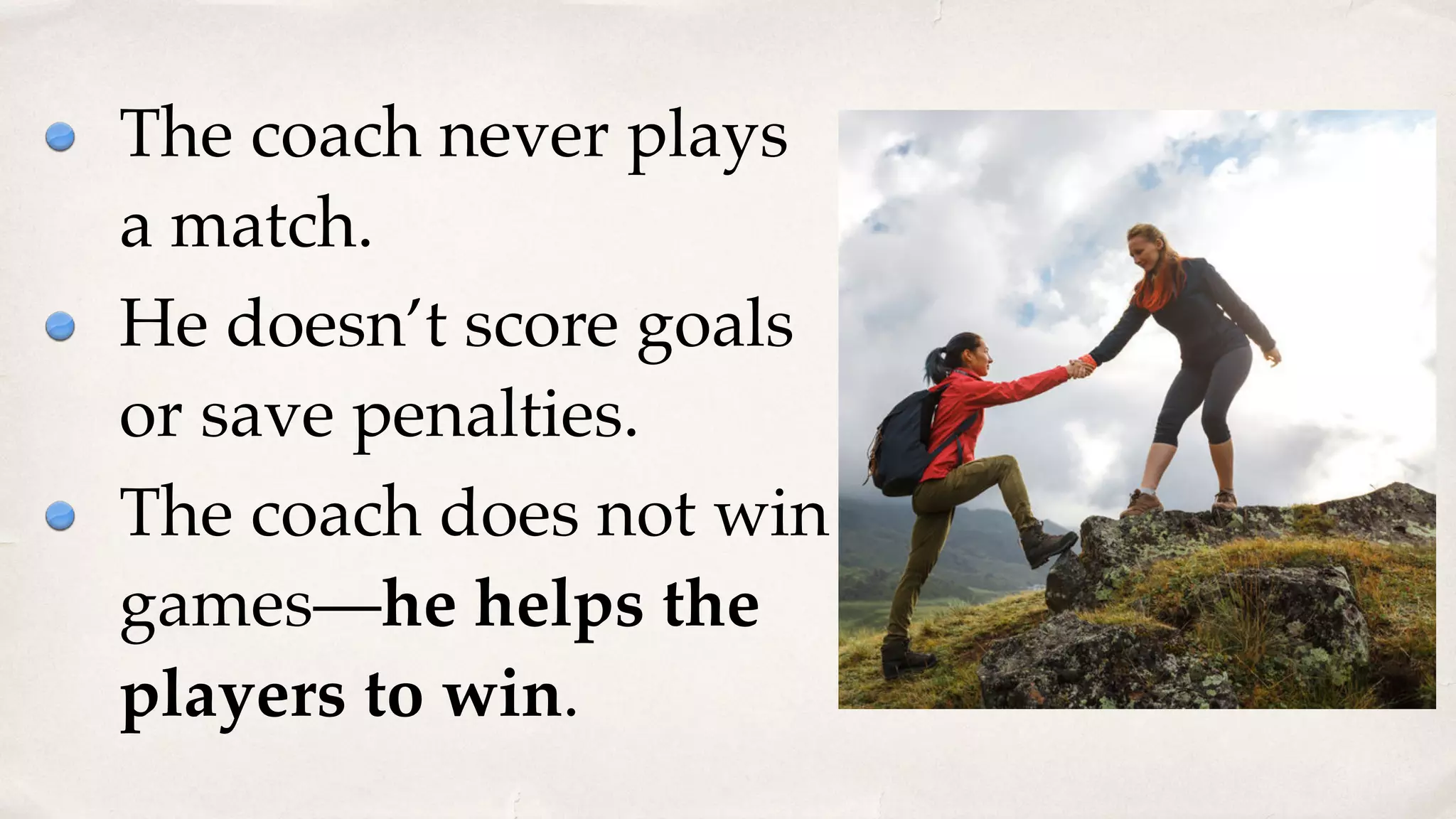 The coach never plays
a match.
He doesn’t score goals
or save penalties.
The coach does not win
games—he helps the
players to win.
 