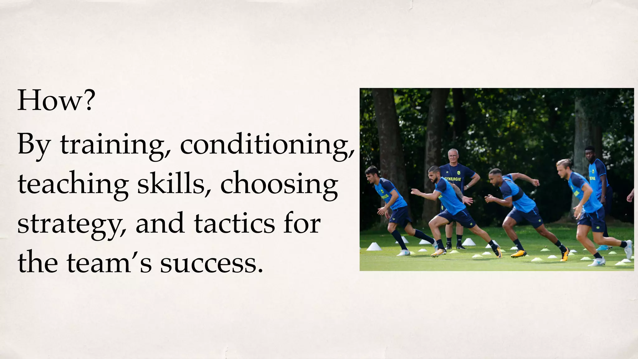 How?
By training, conditioning,
teaching skills, choosing
strategy, and tactics for
the team’s success.
 