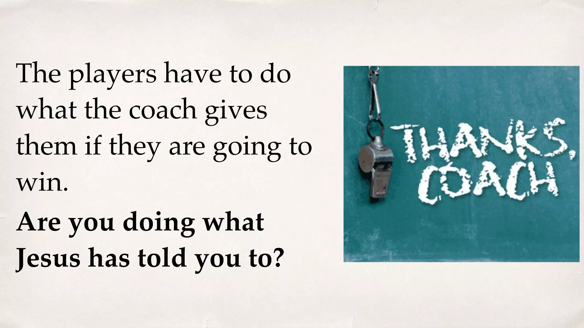 The players have to do
what the coach gives
them if they are going to
win.
Are you doing what
Jesus has told you to?
 