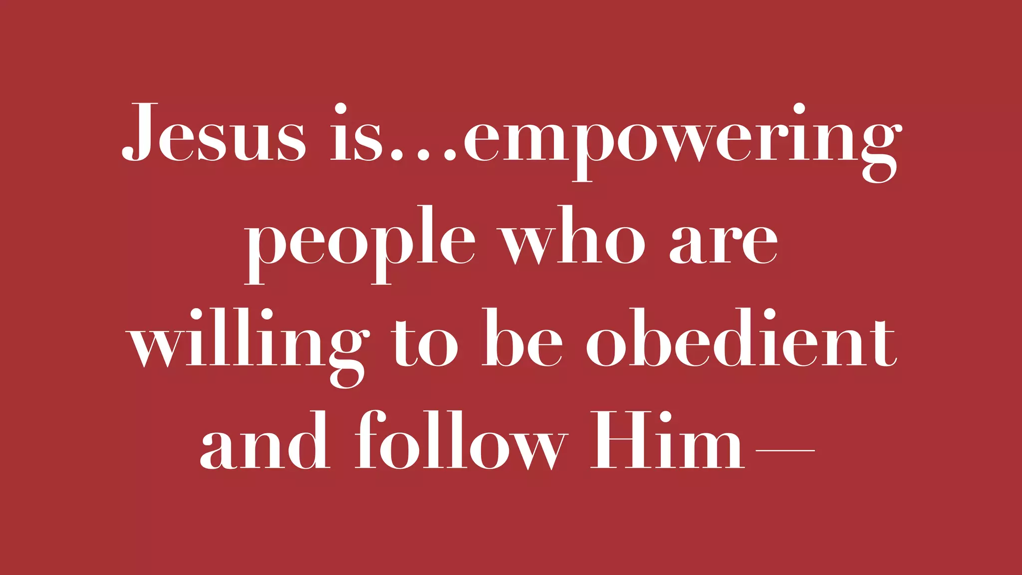 Jesus is…empowering
people who are
willing to be obedient
and follow Him—
 