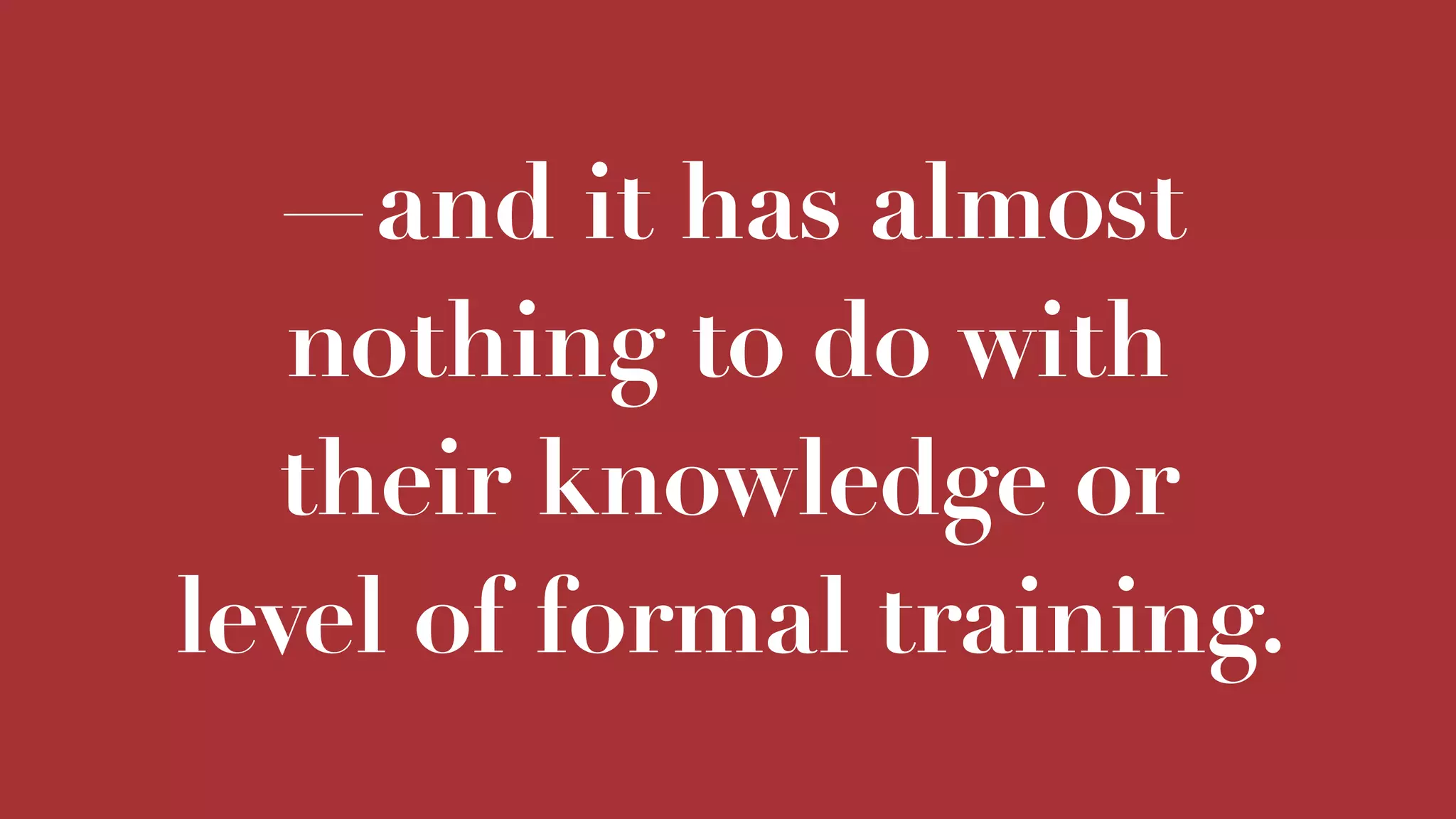 —and it has almost
nothing to do with
their knowledge or
level of formal training.
 