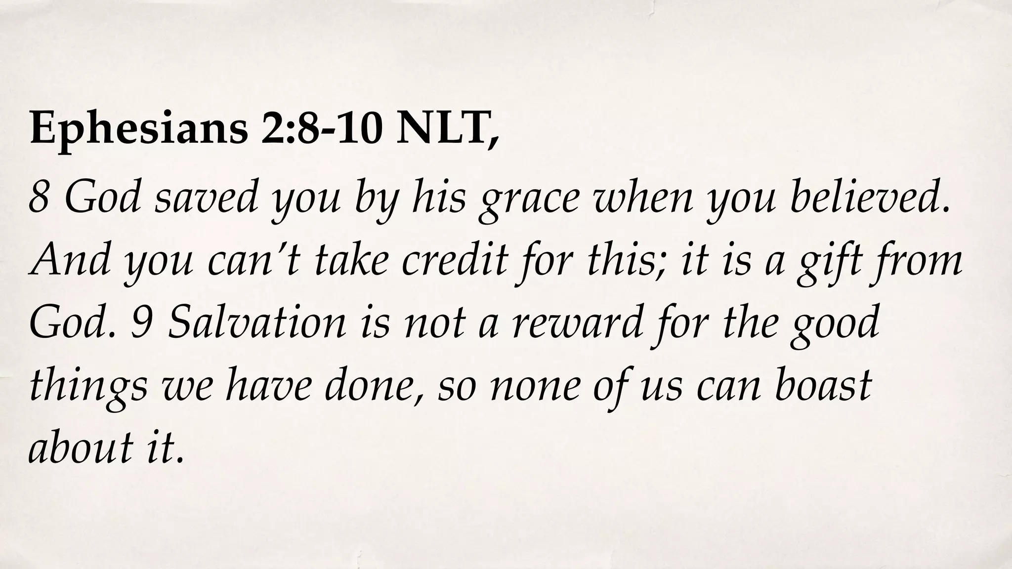 Ephesians 2:8-10 NLT,
8 God saved you by his grace when you believed.
And you can’t take credit for this; it is a gift from
God. 9 Salvation is not a reward for the good
things we have done, so none of us can boast
about it.
 