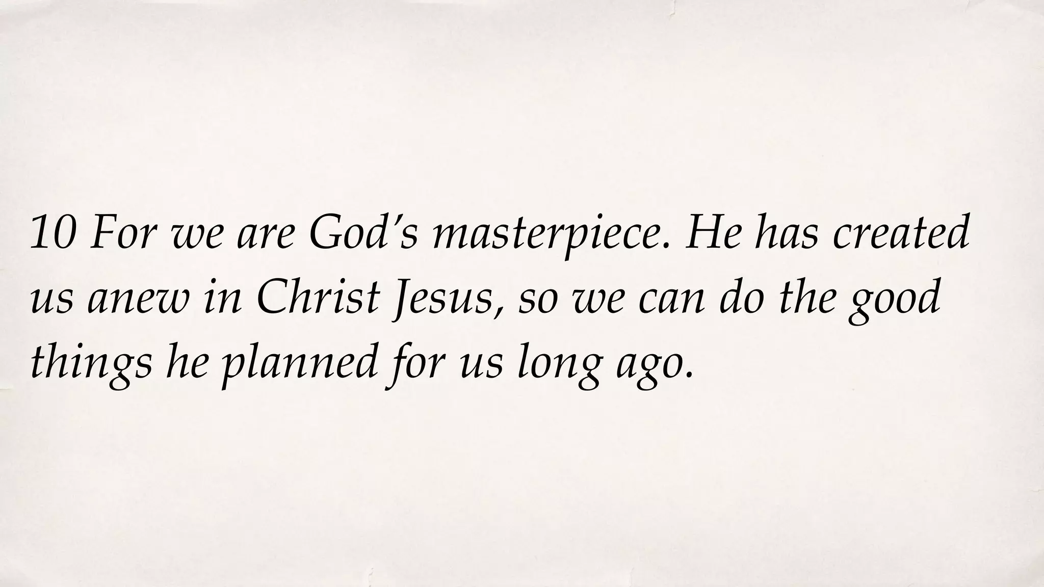 10 For we are God’s masterpiece. He has created
us anew in Christ Jesus, so we can do the good
things he planned for us long ago.
 