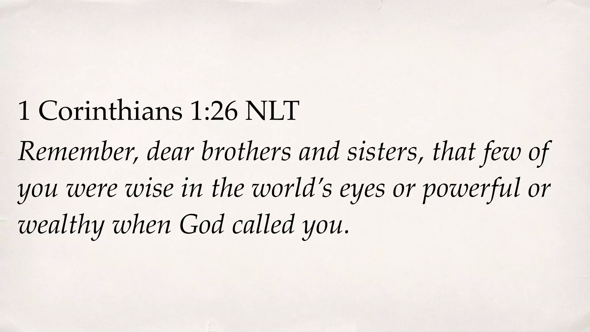 1 Corinthians 1:26 NLT
Remember, dear brothers and sisters, that few of
you were wise in the world’s eyes or powerful or
wealthy when God called you.
 