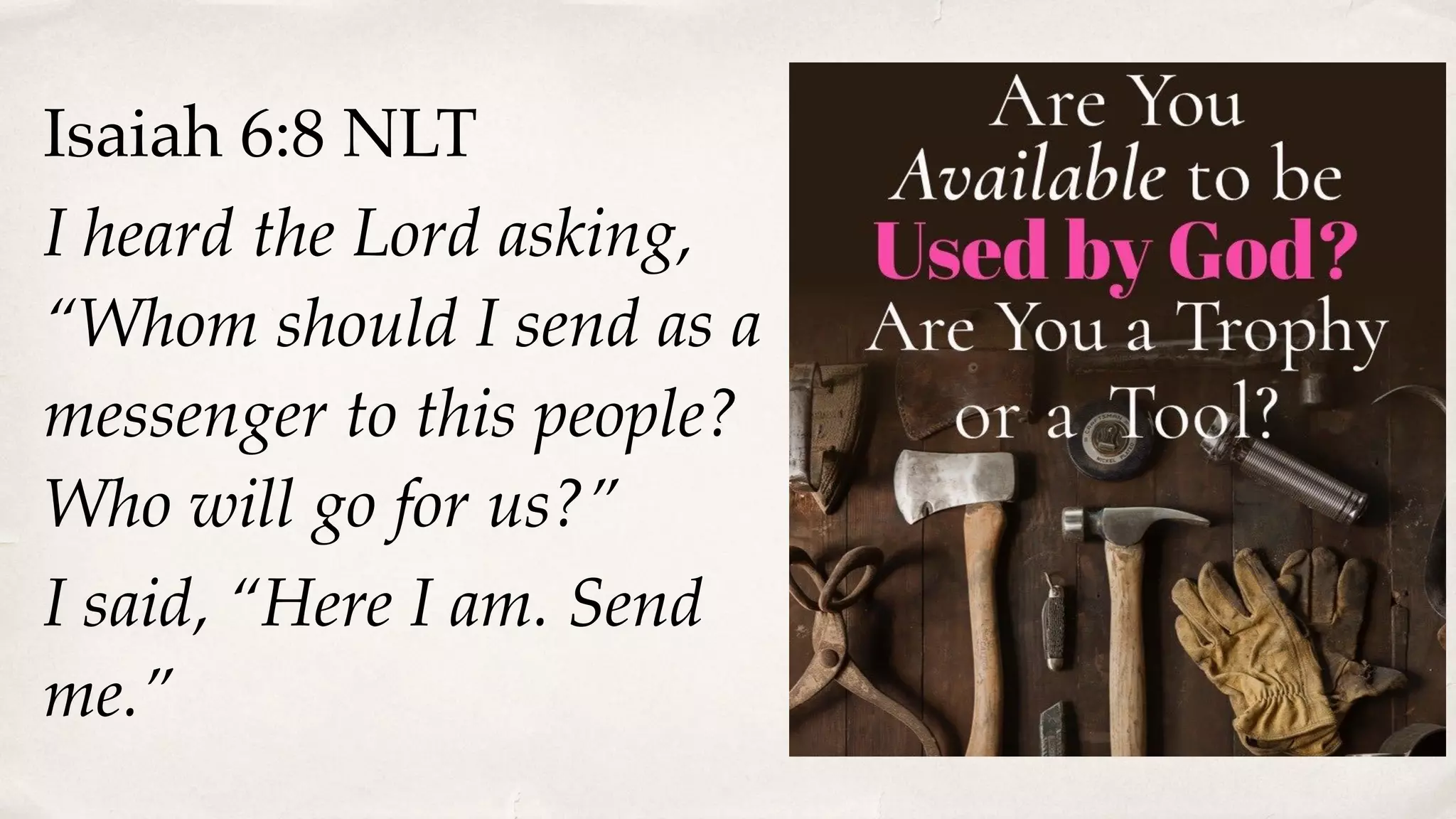 Isaiah 6:8 NLT
I heard the Lord asking,
“Whom should I send as a
messenger to this people?
Who will go for us?”
I said, “Here I am. Send
me.”
 