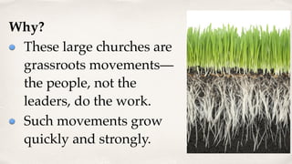 Why?
These large churches are
grassroots movements—
the people, not the
leaders, do the work.
Such movements grow
quickly and strongly.
 
