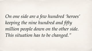 On one side are a few hundred ‘heroes’
keeping the nine hundred and ﬁfty
million people down on the other side.
This situation has to be changed.”
 