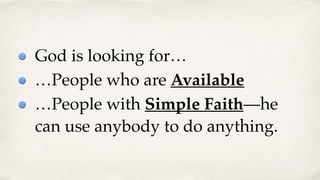 God is looking for…
…People who are Available
…People with Simple Faith—he
can use anybody to do anything.
 