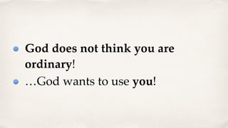 God does not think you are
ordinary!
…God wants to use you!
 