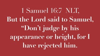 1 Samuel 16:7 NLT,
But the Lord said to Samuel,
“Don’t judge by his
appearance or height, for I
have rejected him.
 