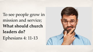 To see people grow in
mission and service;
What should church
leaders do?
Ephesians 4: 11-13
 