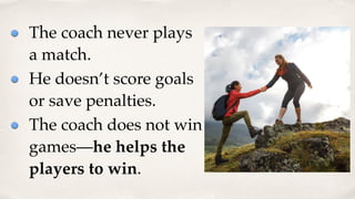 The coach never plays
a match.
He doesn’t score goals
or save penalties.
The coach does not win
games—he helps the
players to win.
 