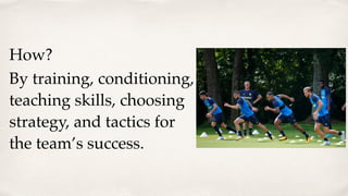 How?
By training, conditioning,
teaching skills, choosing
strategy, and tactics for
the team’s success.
 