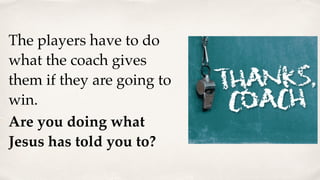 The players have to do
what the coach gives
them if they are going to
win.
Are you doing what
Jesus has told you to?
 