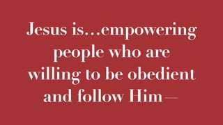 Jesus is…empowering
people who are
willing to be obedient
and follow Him—
 